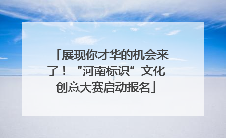 展现你才华的机会来了！“河南标识”文化创意大赛启动报名